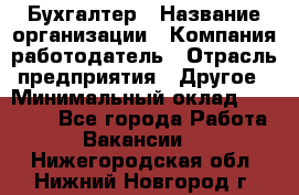 Бухгалтер › Название организации ­ Компания-работодатель › Отрасль предприятия ­ Другое › Минимальный оклад ­ 18 000 - Все города Работа » Вакансии   . Нижегородская обл.,Нижний Новгород г.